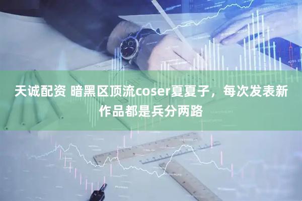 天诚配资 暗黑区顶流coser夏夏子，每次发表新作品都是兵分两路