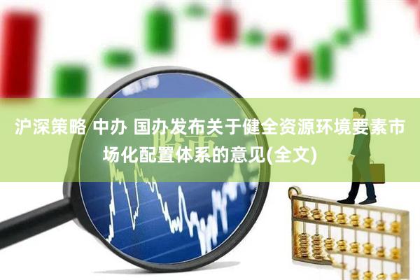 沪深策略 中办 国办发布关于健全资源环境要素市场化配置体系的意见(全文)