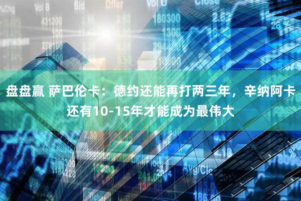 盘盘赢 萨巴伦卡：德约还能再打两三年，辛纳阿卡还有10-15年才能成为最伟大