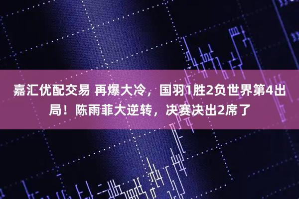 嘉汇优配交易 再爆大冷，国羽1胜2负世界第4出局！陈雨菲大逆转，决赛决出2席了
