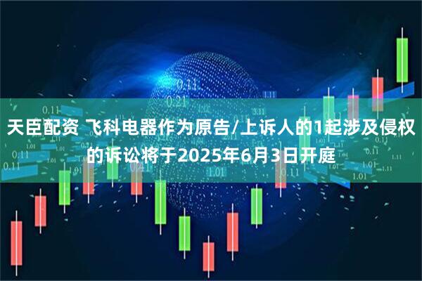 天臣配资 飞科电器作为原告/上诉人的1起涉及侵权的诉讼将于2025年6月3日开庭