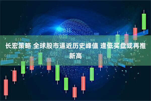长宏策略 全球股市逼近历史峰值 逢低买盘或再推新高