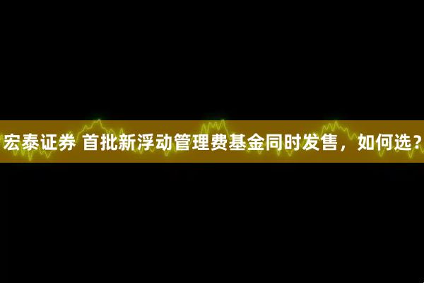 宏泰证券 首批新浮动管理费基金同时发售，如何选？