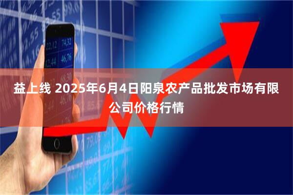 益上线 2025年6月4日阳泉农产品批发市场有限公司价格行情