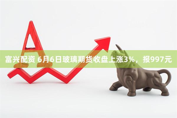 富兴配资 6月6日玻璃期货收盘上涨3%，报997元