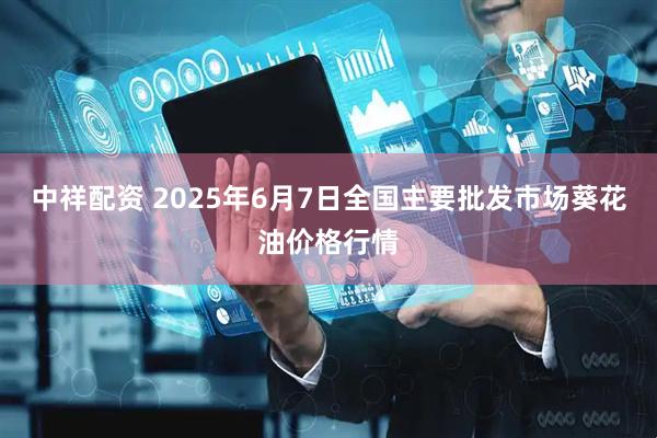 中祥配资 2025年6月7日全国主要批发市场葵花油价格行情
