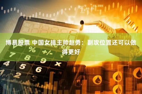 博易股票 中国女排主帅赵勇：副攻位置还可以做得更好