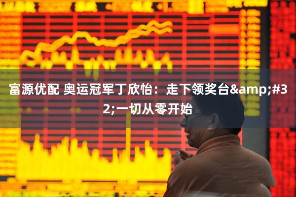 富源优配 奥运冠军丁欣怡：走下领奖台&#32;一切从零开始