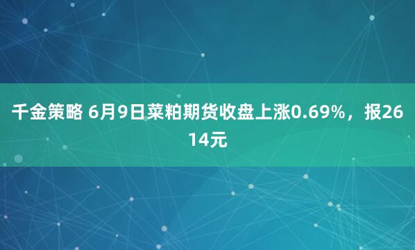 千金策略 6月9日菜粕期货收盘上涨0.69%，报2614元