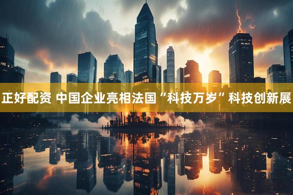 正好配资 中国企业亮相法国“科技万岁”科技创新展