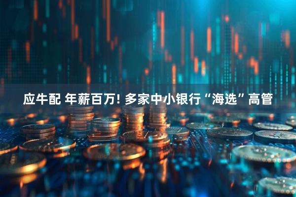 应牛配 年薪百万! 多家中小银行“海选”高管