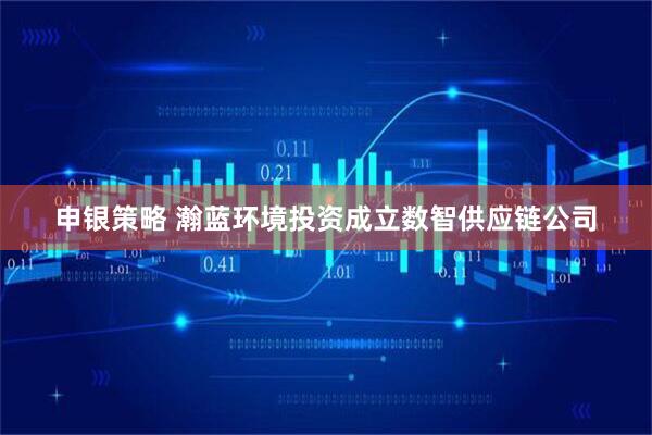申银策略 瀚蓝环境投资成立数智供应链公司