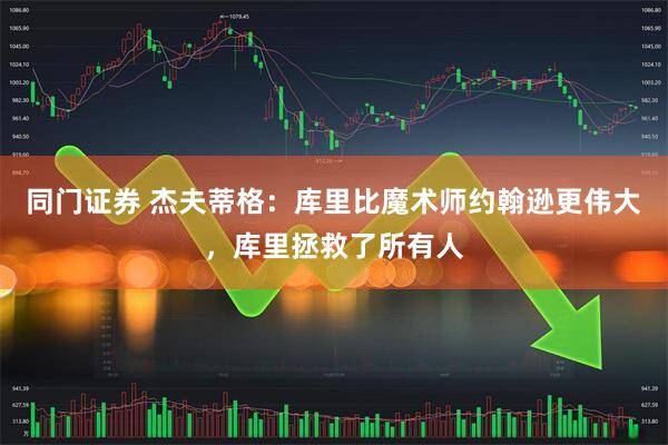 同门证券 杰夫蒂格：库里比魔术师约翰逊更伟大，库里拯救了所有人