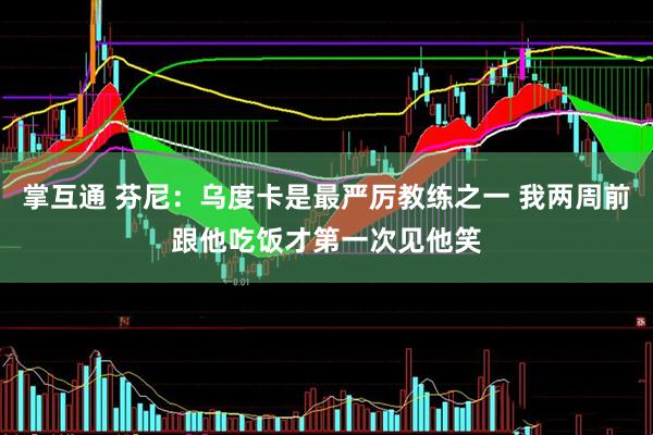 掌互通 芬尼：乌度卡是最严厉教练之一 我两周前跟他吃饭才第一次见他笑