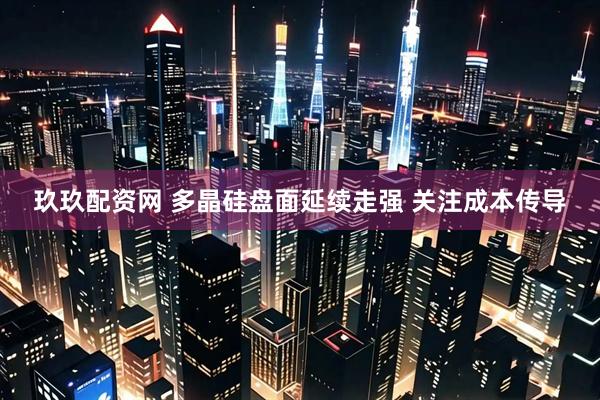 玖玖配资网 多晶硅盘面延续走强 关注成本传导