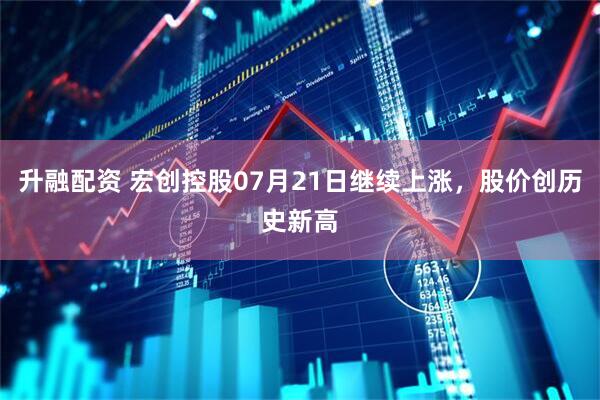 升融配资 宏创控股07月21日继续上涨，股价创历史新高