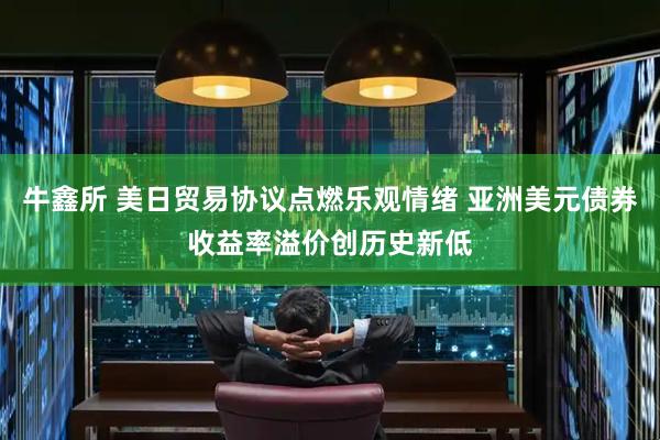牛鑫所 美日贸易协议点燃乐观情绪 亚洲美元债券收益率溢价创历史新低