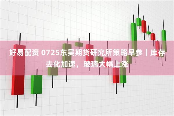 好易配资 0725东吴期货研究所策略早参｜库存去化加速，玻璃大幅上涨