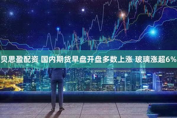贝思盈配资 国内期货早盘开盘多数上涨 玻璃涨超6%