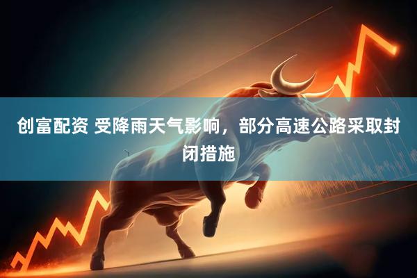 创富配资 受降雨天气影响，部分高速公路采取封闭措施