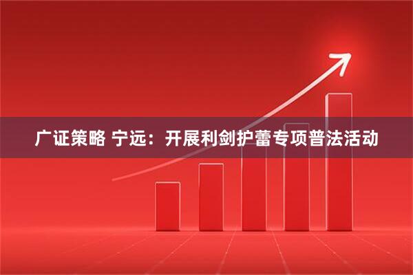 广证策略 宁远:开展利剑护蕾专项普法活动