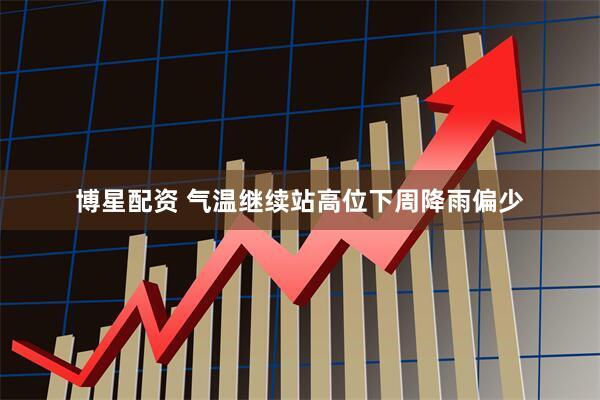 博星配资 气温继续站高位下周降雨偏少
