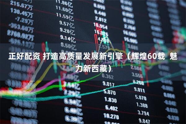 正好配资 打造高质量发展新引擎（辉煌60载  魅力新西藏）