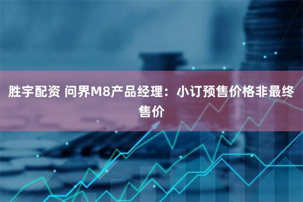 胜宇配资 问界M8产品经理：小订预售价格非最终售价