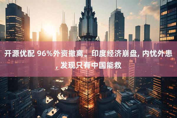 开源优配 96%外资撤离。印度经济崩盘, 内忧外患, 发现只有中国能救