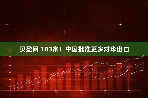 贝盈网 183家！中国批准更多对华出口