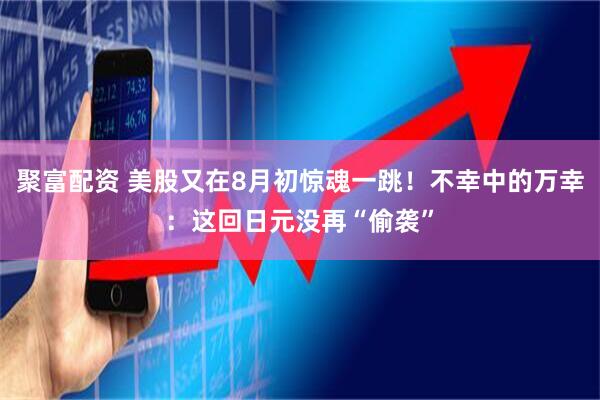 聚富配资 美股又在8月初惊魂一跳！不幸中的万幸：这回日元没再“偷袭”
