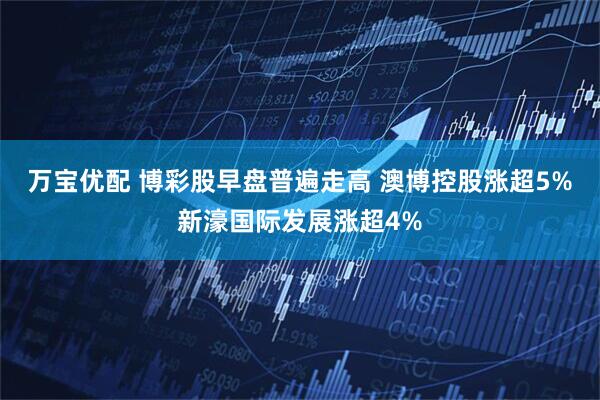 万宝优配 博彩股早盘普遍走高 澳博控股涨超5%新濠国际发展涨超4%