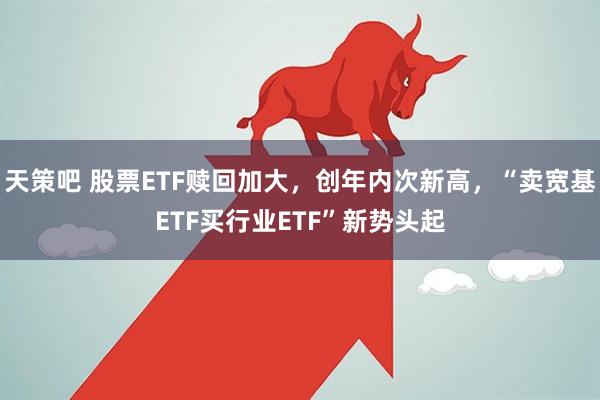 天策吧 股票ETF赎回加大，创年内次新高，“卖宽基ETF买行业ETF”新势头起