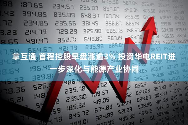 掌互通 首程控股早盘涨逾3% 投资华电REIT进一步深化与能源产业协同