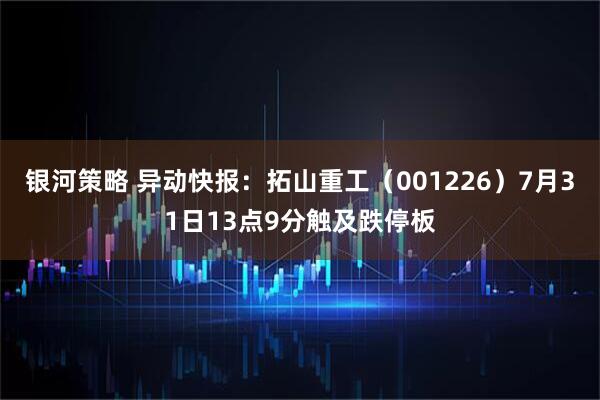 银河策略 异动快报：拓山重工（001226）7月31日13点9分触及跌停板