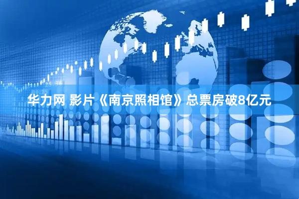 华力网 影片《南京照相馆》总票房破8亿元