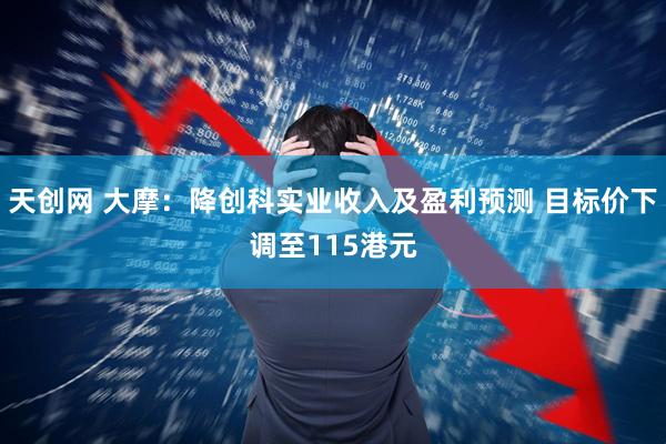 天创网 大摩：降创科实业收入及盈利预测 目标价下调至115港元