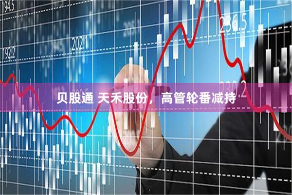 贝股通 天禾股份，高管轮番减持
