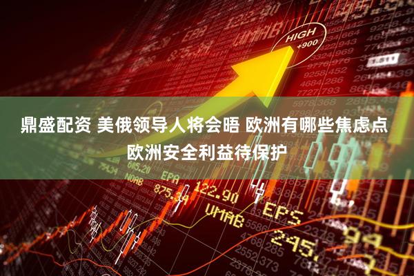 鼎盛配资 美俄领导人将会晤 欧洲有哪些焦虑点 欧洲安全利益待保护