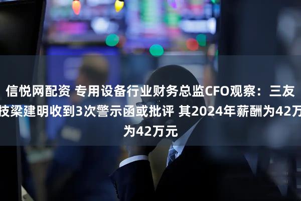 信悦网配资 专用设备行业财务总监CFO观察：三友科技梁建明收到3次警示函或批评 其2024年薪酬为42万元