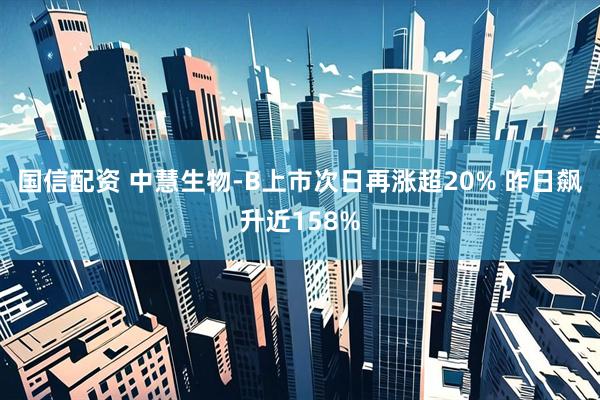 国信配资 中慧生物-B上市次日再涨超20% 昨日飙升近158%