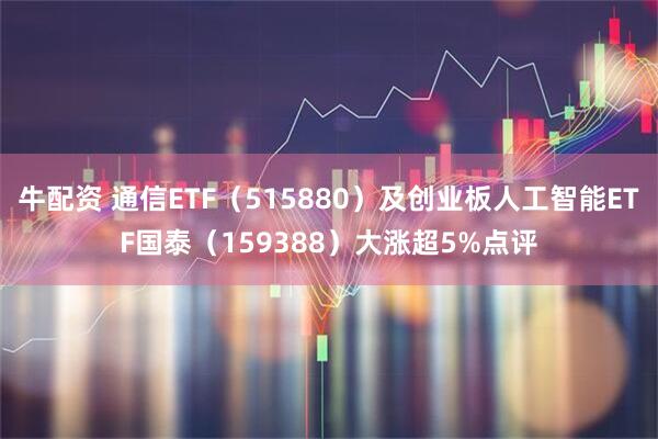 牛配资 通信ETF（515880）及创业板人工智能ETF国泰（159388）大涨超5%点评