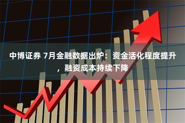 中博证券 7月金融数据出炉：资金活化程度提升，融资成本持续下降