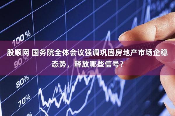股顺网 国务院全体会议强调巩固房地产市场企稳态势，释放哪些信号？