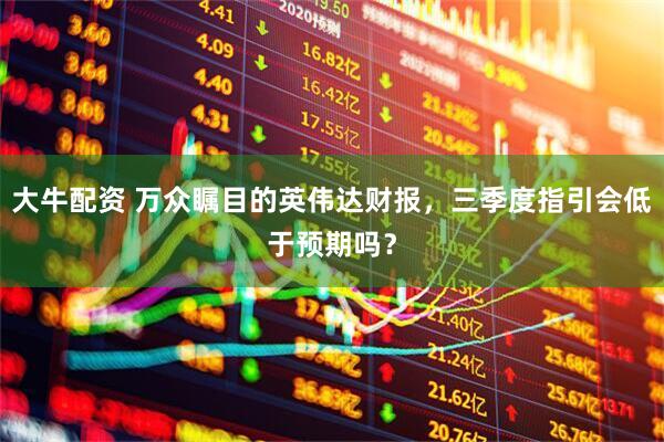 大牛配资 万众瞩目的英伟达财报，三季度指引会低于预期吗？
