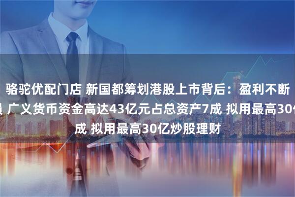 骆驼优配门店 新国都筹划港股上市背后：盈利不断滑坡大裁员 广义货币资金高达43亿元占总资产7成 拟用最高30亿炒股理财