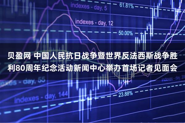 贝盈网 中国人民抗日战争暨世界反法西斯战争胜利80周年纪念活动新闻中心举办首场记者见面会