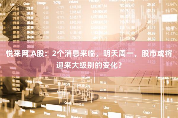 悦来网 A股：2个消息来临，明天周一，股市或将迎来大级别的变化？