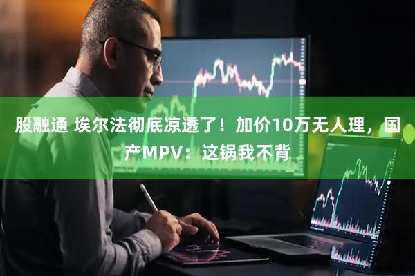 股融通 埃尔法彻底凉透了！加价10万无人理，国产MPV：这锅我不背
