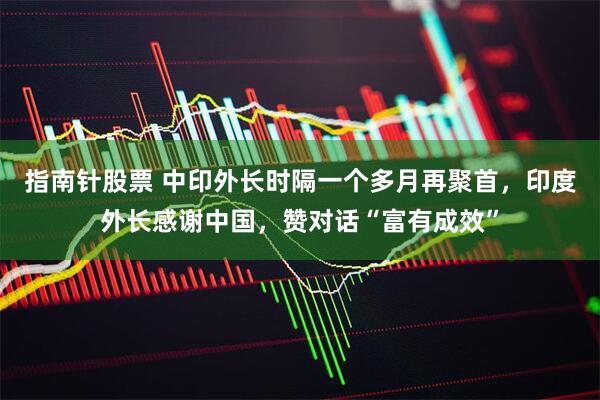 指南针股票 中印外长时隔一个多月再聚首，印度外长感谢中国，赞对话“富有成效”